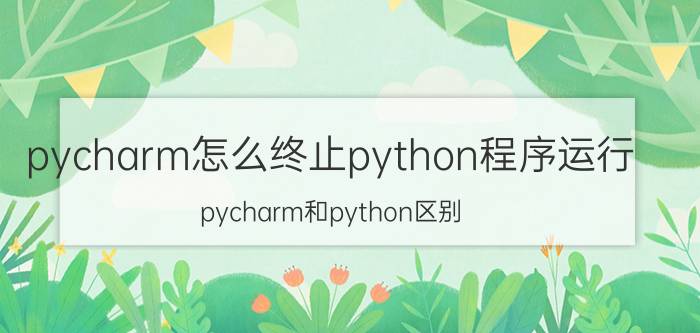 pycharm怎么终止python程序运行 pycharm和python区别？